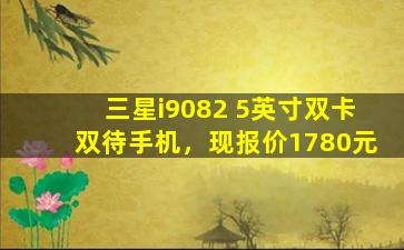 三星i9082 5英寸双卡双待手机，现报价1780元